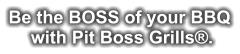 Be the BOSS of your BBQ  with Pit Boss Grills®.